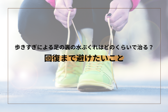 歩きすぎによる足の裏の水ぶくれはどのくらいで治る？回復まで避けたいこと