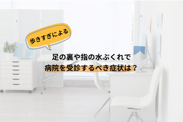歩きすぎによる足の裏や指の水ぶくれで病院を受診するべき症状は？