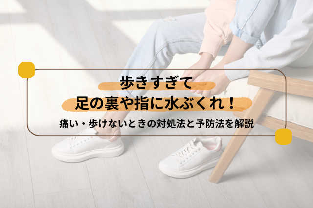 歩きすぎによる足の裏や指の水ぶくれの対処法と予防法
